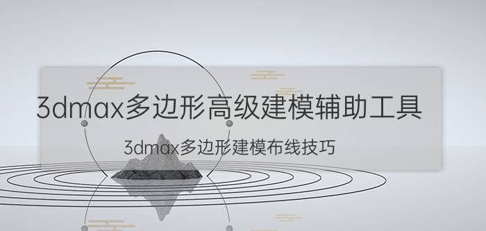 3dmax多边形高级建模辅助工具 3dmax多边形建模布线技巧？